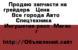 Продаю запчасти на грейдера › Цена ­ 10 000 - Все города Авто » Спецтехника   . Ингушетия респ.,Магас г.